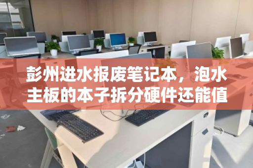 彭州进水报废笔记本,泡水主板的本子拆分硬件还能值多少?一文看懂报价逻辑 彭州进水报废笔记本,泡水主板的本子拆分硬件还能值多少?一文看懂报价逻辑