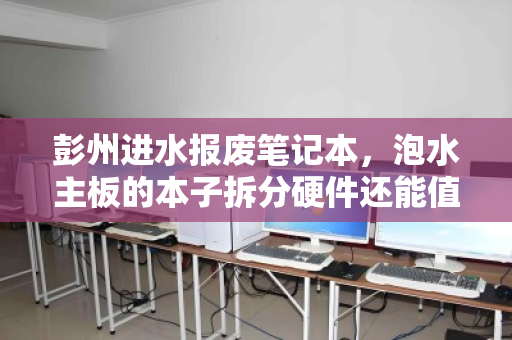 彭州进水报废笔记本,泡水主板的本子拆分硬件还能值多少?一文看懂报价逻辑 彭州进水报废笔记本,泡水主板的本子拆分硬件还能值多少?一文看懂报价逻辑