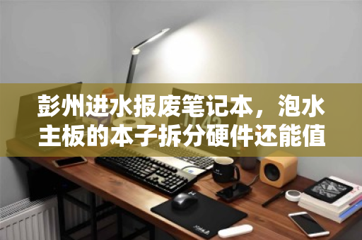 彭州进水报废笔记本，泡水主板的本子拆分硬件还能值多少？一文看懂报价逻辑