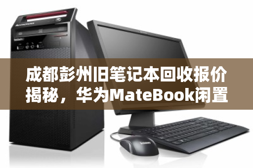 成都彭州旧笔记本回收报价揭秘,华为MateBook闲置究竟值多少钱? 成都彭州旧笔记本回收报价揭秘,华为MateBook闲置究竟值多少钱?