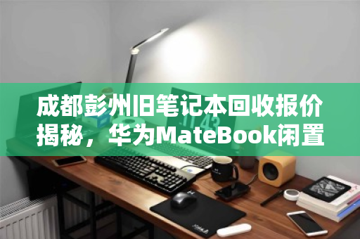 成都彭州旧笔记本回收报价揭秘，华为MateBook闲置究竟值多少钱？