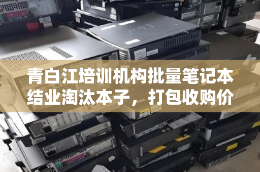 青白江培训机构批量笔记本结业淘汰本子,打包收购价全解析 青白江培训机构批量笔记本结业淘汰本子,打包收购价全解析