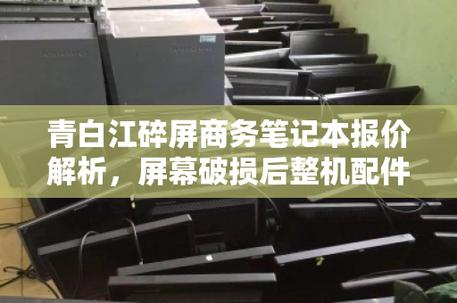 青白江碎屏商务笔记本报价解析，屏幕破损后整机配件如何计价？