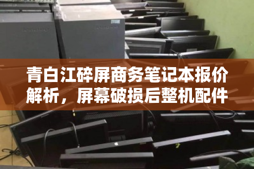 青白江碎屏商务笔记本报价解析，屏幕破损后整机配件如何计价？