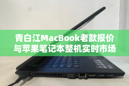 青白江MacBook老款报价与苹果笔记本整机实时市场价深度解析 青白江MacBook老款报价与苹果笔记本整机实时市场价深度解析