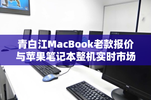 青白江MacBook老款报价与苹果笔记本整机实时市场价深度解析