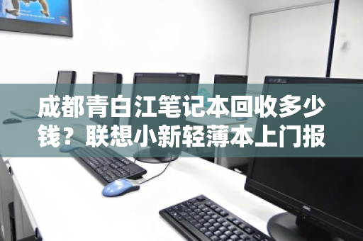 成都青白江笔记本回收多少钱?联想小新轻薄本上门报价全解析 成都青白江笔记本回收多少钱?联想小新轻薄本上门报价全解析
