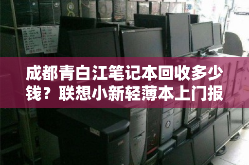成都青白江笔记本回收多少钱?联想小新轻薄本上门报价全解析 成都青白江笔记本回收多少钱?联想小新轻薄本上门报价全解析