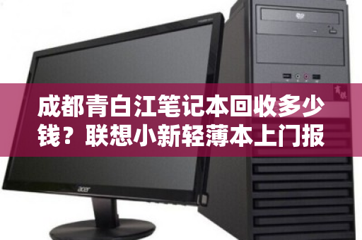 成都青白江笔记本回收多少钱？联想小新轻薄本上门报价全解析