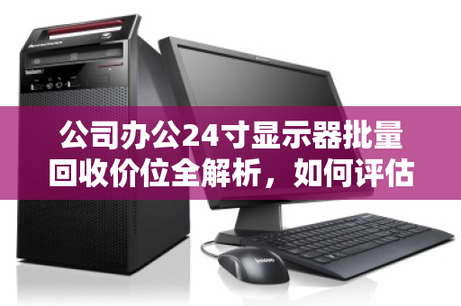 公司办公24寸显示器批量回收价位全解析,如何评估与最大化旧设备价值 公司办公24寸显示器批量回收价位全解析,如何评估与最大化旧设备价值
