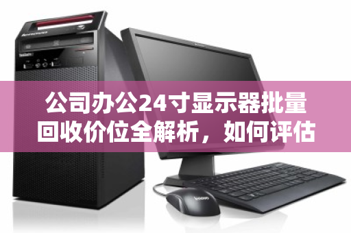 公司办公24寸显示器批量回收价位全解析，如何评估与最大化旧设备价值