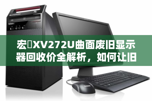 宏碁XV272U曲面废旧显示器回收价全解析，如何让旧屏变废为宝？
