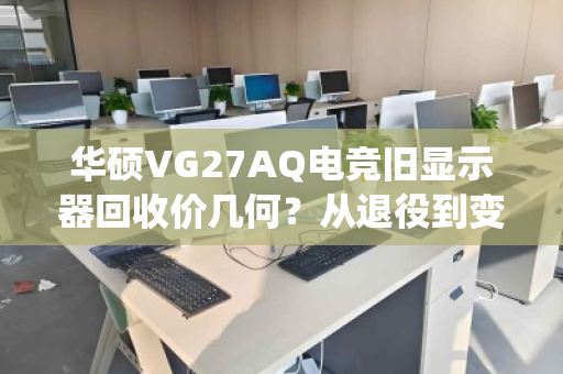 华硕VG27AQ电竞旧显示器回收价几何?从退役到变现的全程解读 华硕VG27AQ电竞旧显示器回收价几何?从退役到变现的全程解读