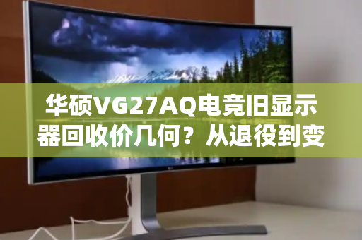 华硕VG27AQ电竞旧显示器回收价几何?从退役到变现的全程解读 华硕VG27AQ电竞旧显示器回收价几何?从退役到变现的全程解读