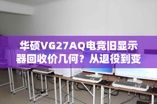 华硕VG27AQ电竞旧显示器回收价几何？从退役到变现的全程解读