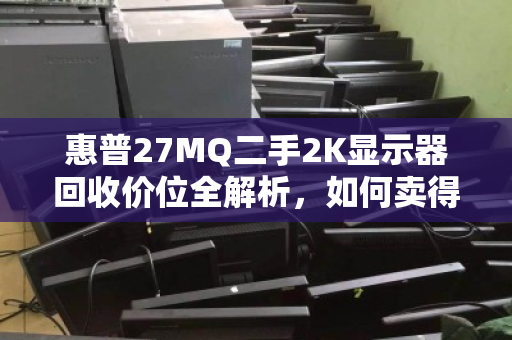 惠普27MQ二手2K显示器回收价位全解析,如何卖得值、买得放心? 惠普27MQ二手2K显示器回收价位全解析,如何卖得值、买得放心?