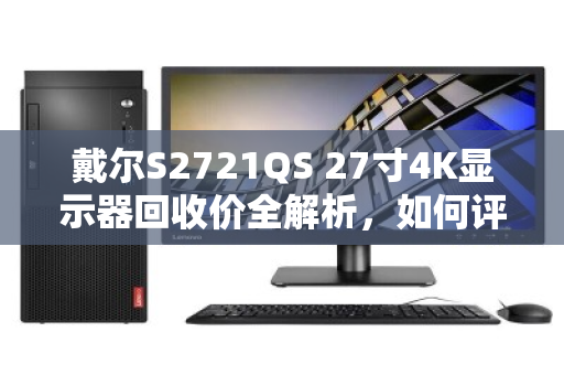 戴尔S2721QS 27寸4K显示器回收价全解析,如何评估、交易与避坑指南 戴尔S2721QS 27寸4K显示器回收价全解析,如何评估、交易与避坑指南