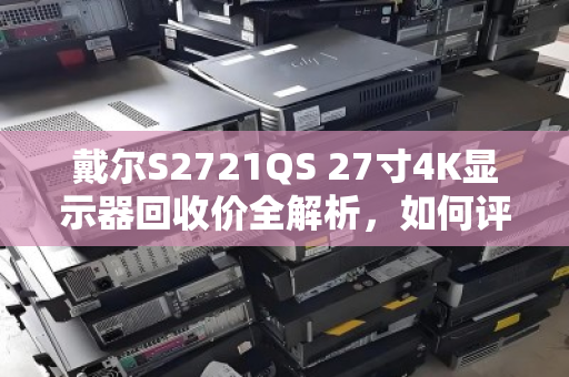 戴尔S2721QS 27寸4K显示器回收价全解析,如何评估、交易与避坑指南 戴尔S2721QS 27寸4K显示器回收价全解析,如何评估、交易与避坑指南