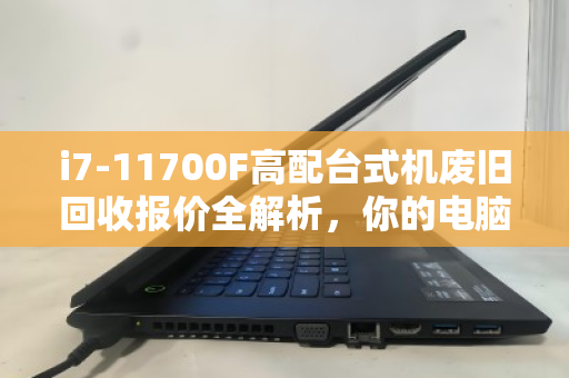 i7-11700F高配台式机废旧回收报价全解析,你的电脑还值多少钱? i7-11700F高配台式机废旧回收报价全解析,你的电脑还值多少钱?