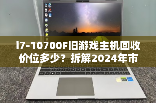 i7-10700F旧游戏主机回收价位多少?拆解2024年市场行情与保值逻辑 i7-10700F旧游戏主机回收价位多少?拆解2024年市场行情与保值逻辑