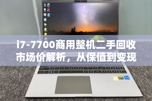 i7-7700商用整机二手回收市场价解析,从保值到变现的实用指南 i7-7700商用整机二手回收市场价解析,从保值到变现的实用指南