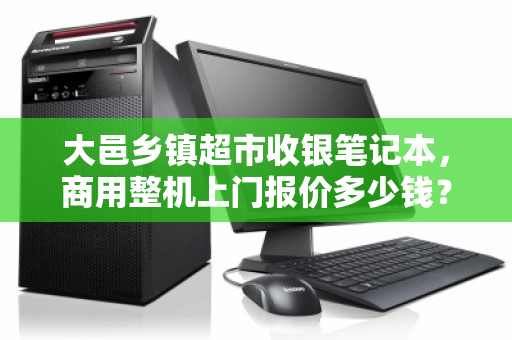 大邑乡镇超市收银笔记本,商用整机上门报价多少钱?一文读懂选购与成本 大邑乡镇超市收银笔记本,商用整机上门报价多少钱?一文读懂选购与成本