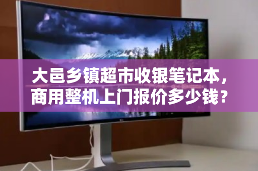 大邑乡镇超市收银笔记本，商用整机上门报价多少钱？一文读懂选购与成本