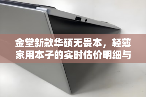 金堂新款华硕无畏本,轻薄家用本子的实时估价明细与价值解析 金堂新款华硕无畏本,轻薄家用本子的实时估价明细与价值解析