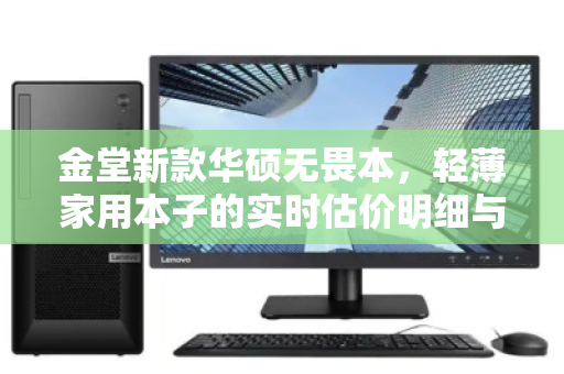 金堂新款华硕无畏本，轻薄家用本子的实时估价明细与价值解析