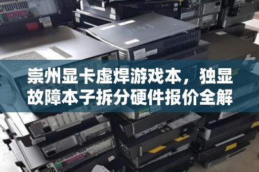 崇州显卡虚焊游戏本，独显故障本子拆分硬件报价全解析