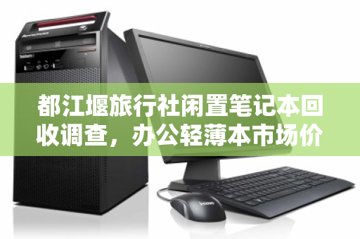 都江堰旅行社闲置笔记本回收调查,办公轻薄本市场价与环保双赢之道 都江堰旅行社闲置笔记本回收调查,办公轻薄本市场价与环保双赢之道