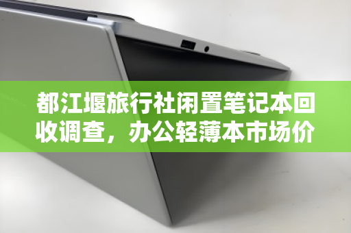 都江堰旅行社闲置笔记本回收调查，办公轻薄本市场价与环保双赢之道