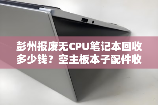 彭州报废无CPU笔记本回收多少钱?空主板本子配件收购价全解析 彭州报废无CPU笔记本回收多少钱?空主板本子配件收购价全解析