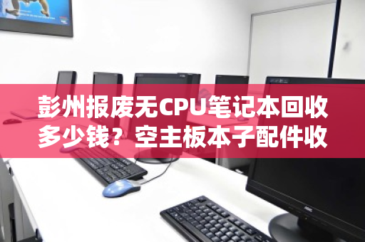 彭州报废无CPU笔记本回收多少钱?空主板本子配件收购价全解析 彭州报废无CPU笔记本回收多少钱?空主板本子配件收购价全解析