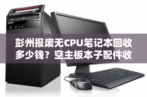 彭州报废无CPU笔记本回收多少钱？空主板本子配件收购价全解析
