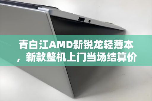 青白江AMD新锐龙轻薄本,新款整机上门当场结算价,速卖无忧! 青白江AMD新锐龙轻薄本,新款整机上门当场结算价,速卖无忧!
