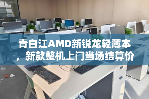 青白江AMD新锐龙轻薄本,新款整机上门当场结算价,速卖无忧! 青白江AMD新锐龙轻薄本,新款整机上门当场结算价,速卖无忧!