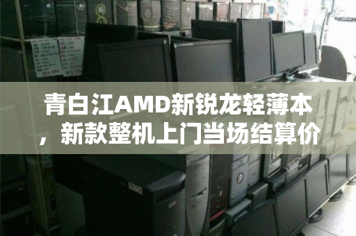青白江AMD新锐龙轻薄本，新款整机上门当场结算价，速卖无忧！