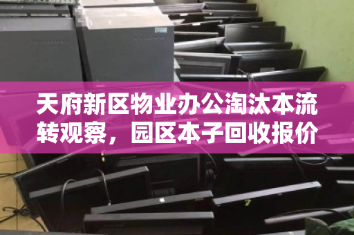 天府新区物业办公淘汰本流转观察,园区本子回收报价背后的理性逻辑 天府新区物业办公淘汰本流转观察,园区本子回收报价背后的理性逻辑