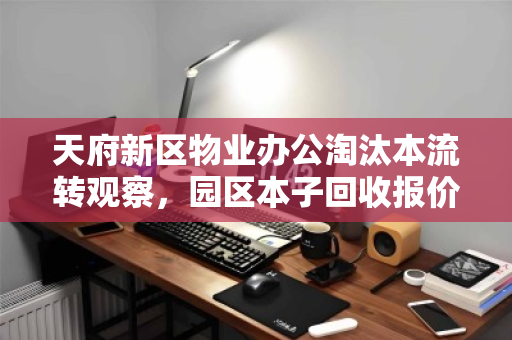 天府新区物业办公淘汰本流转观察,园区本子回收报价背后的理性逻辑 天府新区物业办公淘汰本流转观察,园区本子回收报价背后的理性逻辑