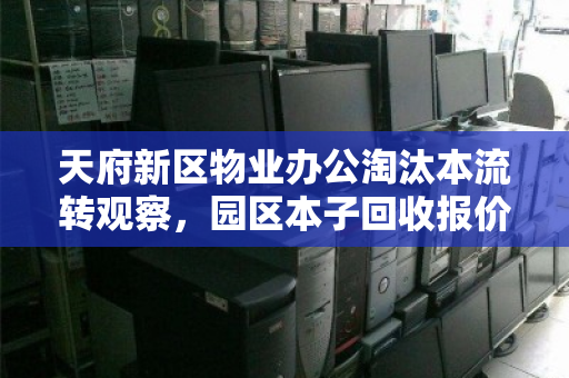 天府新区物业办公淘汰本流转观察，园区本子回收报价背后的理性逻辑
