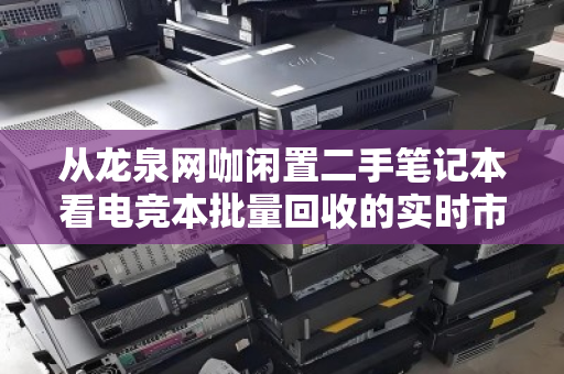 从龙泉网咖闲置二手笔记本看电竞本批量回收的实时市场价密码 从龙泉网咖闲置二手笔记本看电竞本批量回收的实时市场价密码