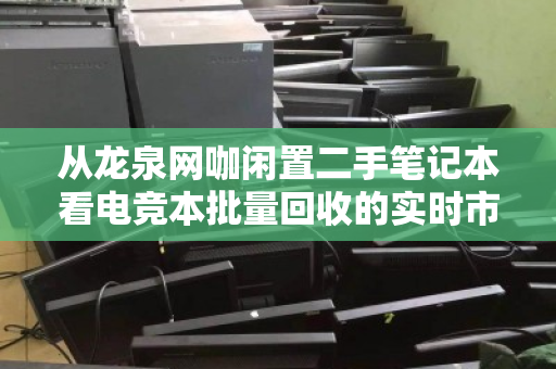 从龙泉网咖闲置二手笔记本看电竞本批量回收的实时市场价密码 从龙泉网咖闲置二手笔记本看电竞本批量回收的实时市场价密码