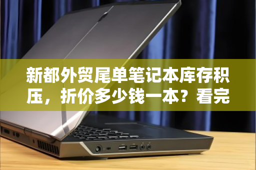 新都外贸尾单笔记本库存积压,折价多少钱一本?看完你就懂了 新都外贸尾单笔记本库存积压,折价多少钱一本?看完你就懂了