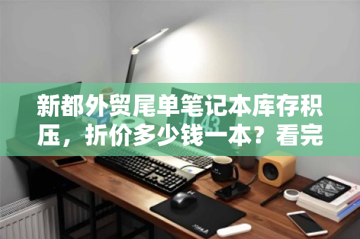 新都外贸尾单笔记本库存积压,折价多少钱一本?看完你就懂了 新都外贸尾单笔记本库存积压,折价多少钱一本?看完你就懂了