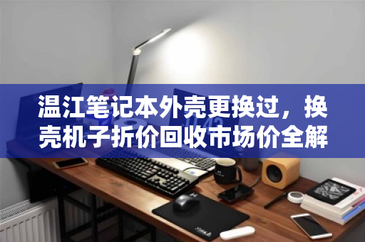 温江笔记本外壳更换过,换壳机子折价回收市场价全解析 温江笔记本外壳更换过,换壳机子折价回收市场价全解析