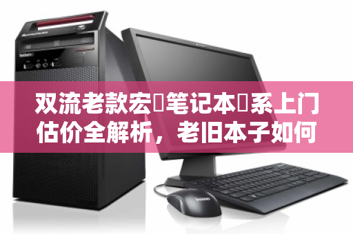 双流老款宏碁笔记本碁系上门估价全解析,老旧本子如何枯木逢春? 双流老款宏碁笔记本碁系上门估价全解析,老旧本子如何枯木逢春?
