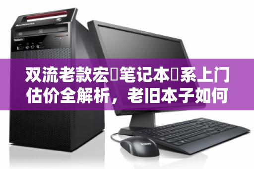 双流老款宏碁笔记本碁系上门估价全解析，老旧本子如何枯木逢春？