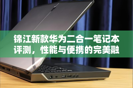 锦江新款华为二合一笔记本评测,性能与便携的完美融合,闲置平板本回收报价全解析 锦江新款华为二合一笔记本评测,性能与便携的完美融合,闲置平板本回收报价全解析