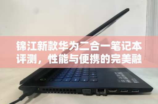 锦江新款华为二合一笔记本评测,性能与便携的完美融合,闲置平板本回收报价全解析 锦江新款华为二合一笔记本评测,性能与便携的完美融合,闲置平板本回收报价全解析